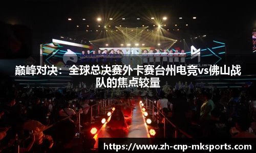 巅峰对决：全球总决赛外卡赛台州电竞vs佛山战队的焦点较量